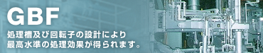 GBF 処理槽及び回転子の設計により最高水準の処理効果が得られます。